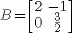 B=\[\begin{array}{cc}2 & -1\\0 & \frac{3}{2}\end{array}\]