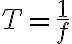 T= \frac{1}{f} 