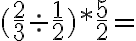 (\frac{2}{3}\div\frac{1}{2})*\frac{5}{2}=