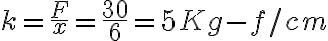 k=\frac{F}{x}=\frac{30}{6}=5Kg-f/cm